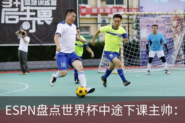 ESPN盘点世界杯中途下课主帅：拉穆奇上榜 洛佩特吉、车范根在列