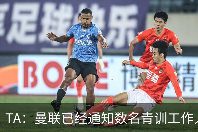 TA：曼联已经通知数名青训工作人员可能将被裁掉